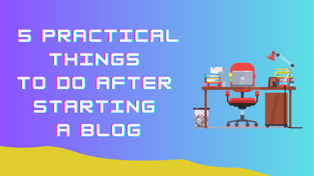 5 Practicle Things To Do After 
Starting 
A Blog